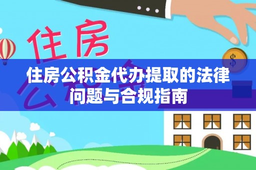北镇住房公积金代办提取的法律问题与合规指南