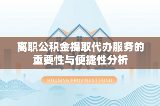 北镇离职公积金提取代办服务的重要性与便捷性分析