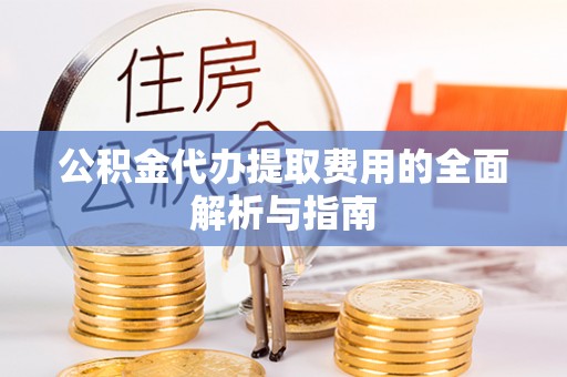 北镇公积金代办提取费用的全面解析与指南