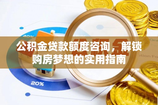北镇公积金贷款额度咨询，解锁购房梦想的实用指南