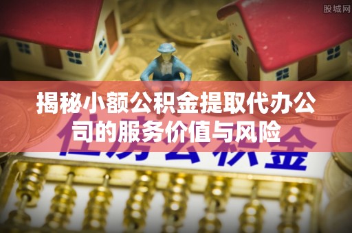 北镇揭秘小额公积金提取代办公司的服务价值与风险