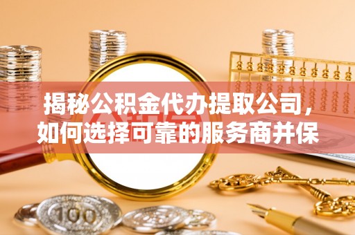 北镇揭秘公积金代办提取公司，如何选择可靠的服务商并保障个人权益