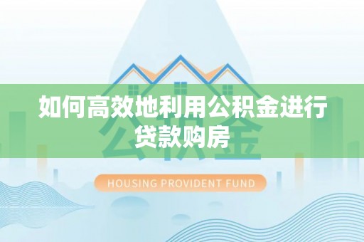 北镇如何高效地利用公积金进行贷款购房