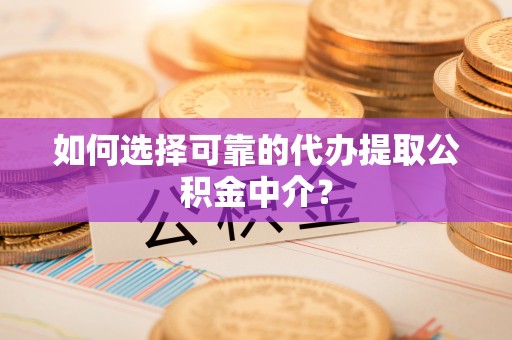 北镇如何选择可靠的代办提取公积金中介？