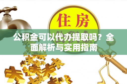 北镇公积金可以代办提取吗？全面解析与实用指南