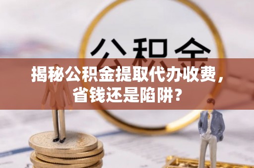 北镇揭秘公积金提取代办收费，省钱还是陷阱？