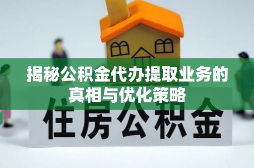 北镇揭秘公积金代办提取业务的真相与优化策略