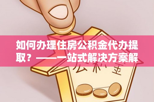 北镇如何办理住房公积金代办提取？——一站式解决方案解析
