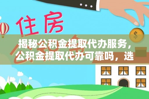 北镇揭秘公积金提取代办服务，公积金提取代办可靠吗，选择需谨慎