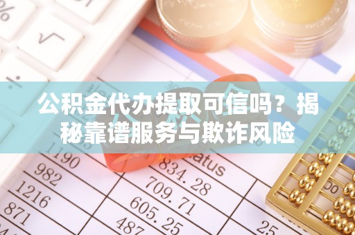 北镇公积金代办提取可信吗？揭秘靠谱服务与欺诈风险