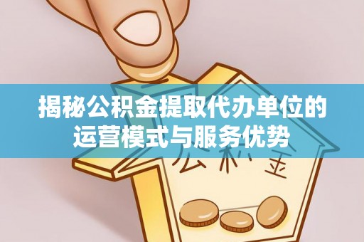 北镇揭秘公积金提取代办单位的运营模式与服务优势