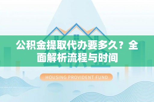 北镇公积金提取代办要多久？全面解析流程与时间