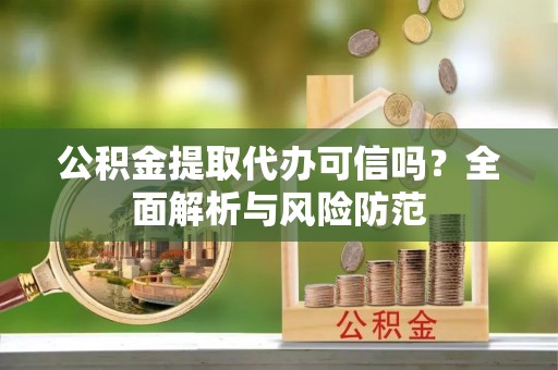 北镇公积金提取代办可信吗？全面解析与风险防范
