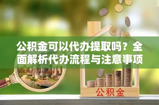 北镇公积金可以代办提取吗？全面解析代办流程与注意事项