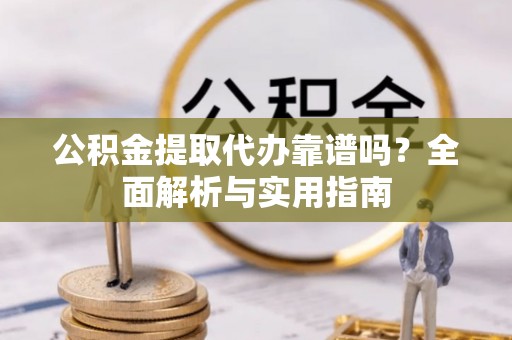 北镇公积金提取代办靠谱吗？全面解析与实用指南