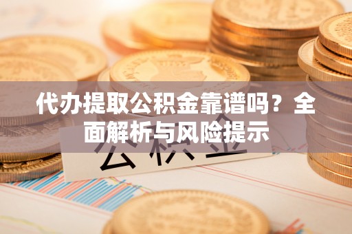 北镇代办提取公积金靠谱吗？全面解析与风险提示
