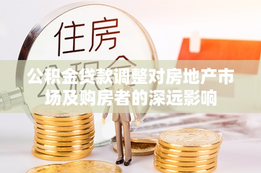 北镇公积金贷款调整对房地产市场及购房者的深远影响