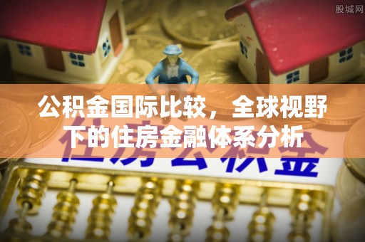 北镇公积金国际比较，全球视野下的住房金融体系分析